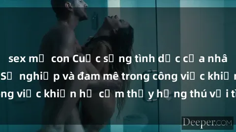 sex mẹ con Cuộc sống tình dục của nhân viên văn phòng: Sự nghiệp và đam mê trong công việc khiến họ cảm thấy hứng thú với tình dục?