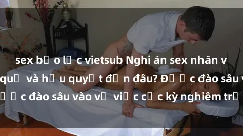 sex bạo lực vietsub Nghi án sex nhân viên nhà hàng: Hậu quả và hậu quyết đến đâu? Được đào sâu vào vụ việc cực kỳ nghiêm trọng này.