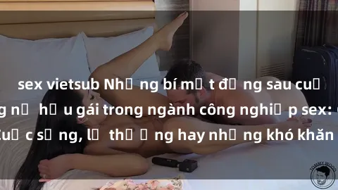 sex vietsub Những bí mật đằng sau cuộc sống của những nữ hầu gái trong ngành công nghiệp sex: Cuộc sống, lẽ thường hay những khó khăn mà họ phải đối mặt.