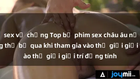 sex vợ chồng Top bộ phim sex châu âu nổi tiếng không thể bỏ qua khi tham gia vào thế giới giải trí đồng tính