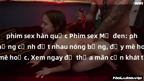 phim sex hàn quốc Phim sex Mỹ đen: phút mãnh liệt với những cảnh địt nhau nóng bỏng, đầy mê hoặc. Xem ngay để thỏa mãn cơn khát tình dục của bạn!