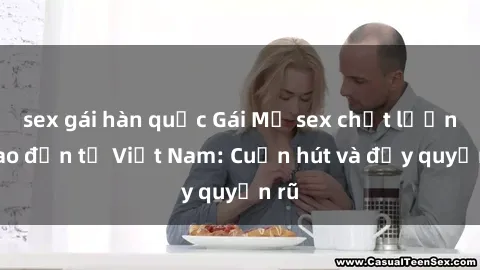 sex gái hàn quốc Gái Mỹ sex chất lượng cao đến từ Việt Nam: Cuốn hút và đầy quyến rũ