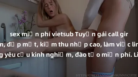 sex miễn phí vietsub Tuyển gái call girl Việt Nam gợi cảm, đẹp mắt, kiếm thu nhập cao, làm việc linh hoạt, không yêu cầu kinh nghiệm, đào tạo miễn phí. Liên hệ ngay để biết thêm chi tiết!