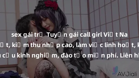 sex gái trẻ Tuyển gái call girl Việt Nam gợi cảm, đẹp mắt, kiếm thu nhập cao, làm việc linh hoạt, không yêu cầu kinh nghiệm, đào tạo miễn phí. Liên hệ ngay để biết thêm chi tiết!