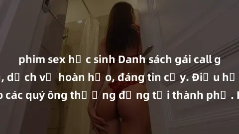 phim sex học sinh Danh sách gái call girl vip chất lượng, dịch vụ hoàn hảo, đáng tin cậy. Điều hấp dẫn cho các quý ông thượng đẳng tại thành phố. Hãy nhấc máy và đặt lịch ngay!