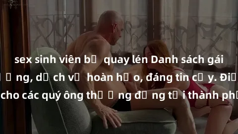 sex sinh viên bị quay lén Danh sách gái call girl vip chất lượng, dịch vụ hoàn hảo, đáng tin cậy. Điều hấp dẫn cho các quý ông thượng đẳng tại thành phố. Hãy nhấc máy và đặt lịch ngay!