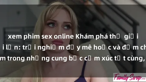 xem phim sex online Khám phá thế giới mới với sex người lớn: trải nghiệm đầy mê hoặc và đắm chìm trong những cung bậc cảm xúc tột cùng, hứng khởi và cuốn hút.