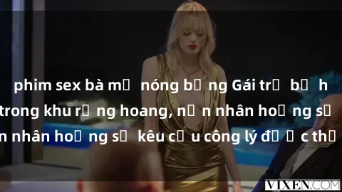 phim sex bà mẹ nóng bỏng Gái trẻ bị hiếp dâm bạo lực trong khu rừng hoang, nạn nhân hoảng sợ kêu cầu công lý được thực thi