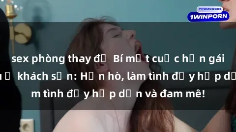 sex phòng thay đồ Bí mật cuộc hẹn gái Việt lần đầu ở khách sạn: Hẹn hò, làm tình đầy hấp dẫn và đam mê!