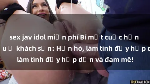 sex jav idol miễn phí Bí mật cuộc hẹn gái Việt lần đầu ở khách sạn: Hẹn hò, làm tình đầy hấp dẫn và đam mê!