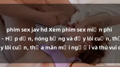 phim sex jav hd Xem phim sex miễn phí online ngay tại đây – Hấp dẫn, nóng bỏng và đầy lôi cuốn, thỏa mãn mọi người và thú vui của bạn!