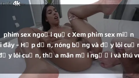 phim sex ngoại quốc Xem phim sex miễn phí online ngay tại đây – Hấp dẫn, nóng bỏng và đầy lôi cuốn, thỏa mãn mọi người và thú vui của bạn!