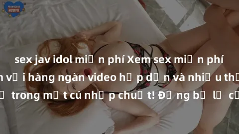 sex jav idol miễn phí Xem sex miễn phí: Cùng trải nghiệm với hàng ngàn video hấp dẫn và nhiều thể loại đa dạng chỉ trong một cú nhấp chuột! Đừng bỏ lỡ cơ hội thưởng thức tuyệt vời này ngay hôm nay!