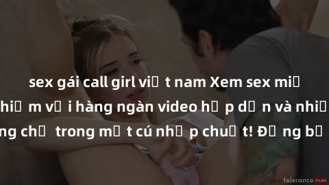sex gái call girl việt nam Xem sex miễn phí: Cùng trải nghiệm với hàng ngàn video hấp dẫn và nhiều thể loại đa dạng chỉ trong một cú nhấp chuột! Đừng bỏ lỡ cơ hội thưởng thức tuyệt vời này ngay hôm na