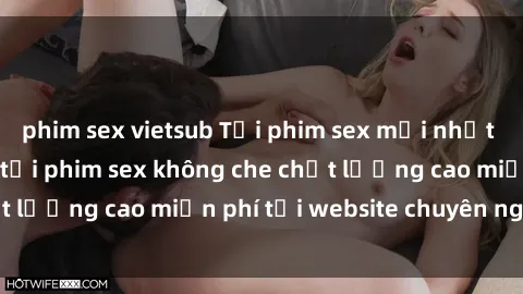 phim sex vietsub Tải phim sex mới nhất hot nhất - Xem và tải phim sex không che chất lượng cao miễn phí tại website chuyên nghiệp.