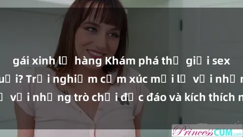 gái xinh lộ hàng Khám phá thế giới sex trực tuyến: Hơn tuổi? Trải nghiệm cảm xúc mới lạ với những trò chơi độc đáo và kích thích người lớn