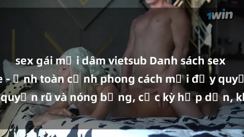 sex gái mại dâm vietsub Danh sách sex Việt Nam không che - Ảnh toàn cảnh phong cách mới đầy quyến rũ và nóng bỏng, cực kỳ hấp dẫn, không thể bỏ qua!