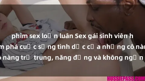 phim sex loạn luân Sex gái sinh viên hot nhất: Cùng khám phá cuộc sống tình dục của những cô nàng trẻ trung, năng động và không ngần ngại thử nghiệm!
