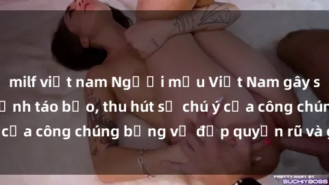 milf việt nam Người mẫu Việt Nam gây sốt với loạt shoot ảnh táo bạo, thu hút sự chú ý của công chúng bằng vẻ đẹp quyến rũ và gợi cảm.