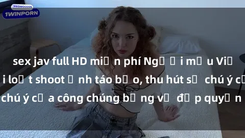 sex jav full HD miễn phí Người mẫu Việt Nam gây sốt với loạt shoot ảnh táo bạo, thu hút sự chú ý của công chúng bằng vẻ đẹp quyến rũ và gợi cảm.