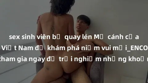 sex sinh viên bị quay lén Mở cánh cửa thế giới sex MILF Việt Nam để khám phá niềm vui mới_ENCODE_. Hãy tham gia ngay để trải nghiệm những khoảnh khắc đầy kích thích và đam mê.