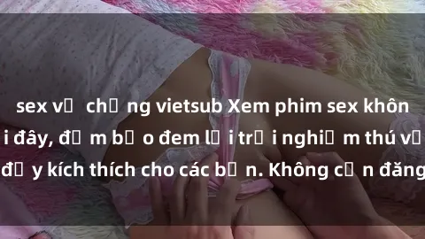 sex vợ chồng vietsub Xem phim sex không che miễn phí tại đây, đảm bảo đem lại trải nghiệm thú vị và đầy kích thích cho các bạn. Không cần đăng ký, hoàn toàn miễn phí.