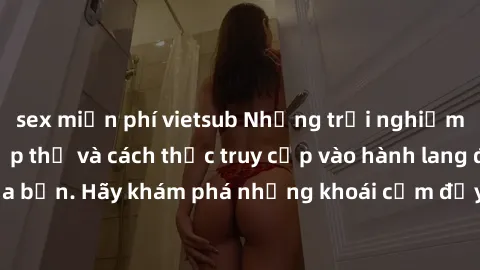 sex miễn phí vietsub Những trải nghiệm mới lạ với sex tập thể và cách thức truy cập vào hành lang đam mê của bạn. Hãy khám phá những khoái cảm đầy kích thích với tập thể hấp dẫn!
