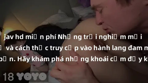 jav hd miễn phí Những trải nghiệm mới lạ với sex tập thể và cách thức truy cập vào hành lang đam mê của bạn. Hãy khám phá những khoái cảm đầy kích thích với tập thể hấp dẫn!