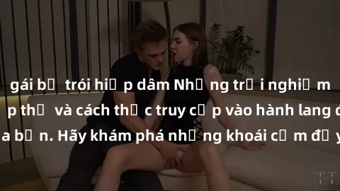 gái bị trói hiếp dâm Những trải nghiệm mới lạ với sex tập thể và cách thức truy cập vào hành lang đam mê của bạn. Hãy khám phá những khoái cảm đầy kích thích với tập thể hấp dẫn!