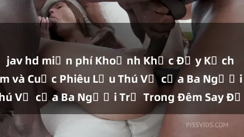 jav hd miễn phí Khoảnh Khắc Đầy Kịch Tính: Sex  Việt Nam và Cuộc Phiêu Lưu Thú Vị của Ba Người Trẻ Trong Đêm Say Đắm