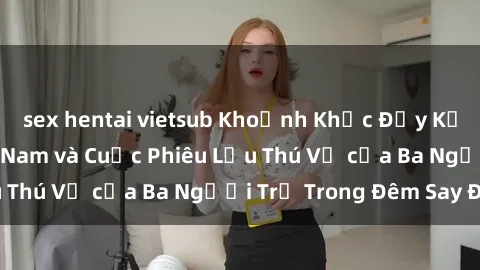 sex hentai vietsub Khoảnh Khắc Đầy Kịch Tính: Sex  Việt Nam và Cuộc Phiêu Lưu Thú Vị của Ba Người Trẻ Trong Đêm Say Đắm