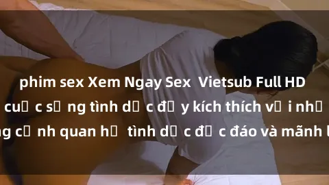 phim sex Xem Ngay Sex  Vietsub Full HD - Cùng trải nghiệm cuộc sống tình dục đầy kích thích với những cảnh quan hệ tình dục độc đáo và mãnh liệt trong bộ phim này!