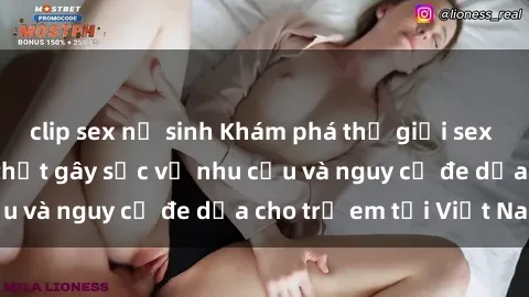 clip sex nữ sinh Khám phá thế giới sex loli Việt Nam: Sự thật gây sốc về nhu cầu và nguy cơ đe dọa cho trẻ em tại Việt Nam