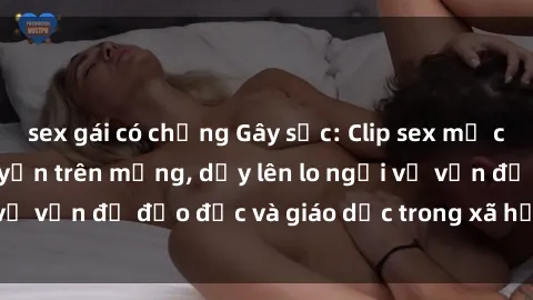 sex gái có chồng Gây sốc: Clip sex mẹ con Việt Nam lan truyền trên mạng, dấy lên lo ngại về vấn đề đạo đức và giáo dục trong xã hội hiện nay.