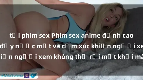 tải phim sex Phim sex anime đỉnh cao: Những tác phẩm đầy nước mắt và cảm xúc khiến người xem không thể rời mắt khỏi màn hình