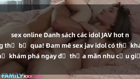 sex online Danh sách các idol JAV hot nhất hiện nay không thể bỏ qua! Đam mê sex jav idol có thể khám phá ngay để thỏa mãn nhu cầu giải trí của mình!