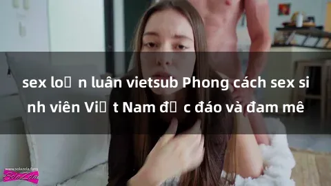 sex loạn luân vietsub Phong cách sex sinh viên Việt Nam độc đáo và đam mê